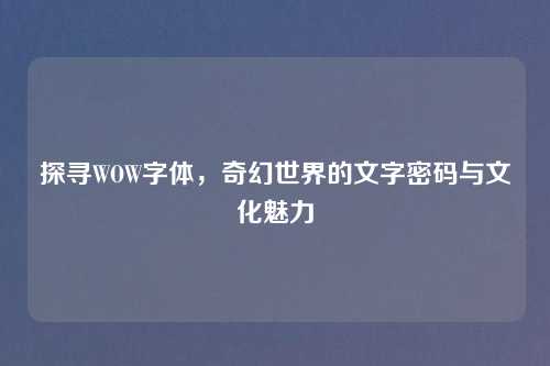 探寻WOW字体，奇幻世界的文字密码与文化魅力