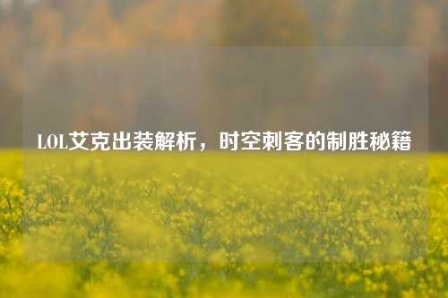 LOL艾克出装解析，时空刺客的制胜秘籍
