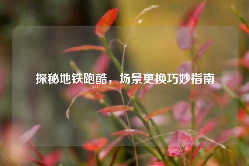 探秘地铁跑酷，场景更换巧妙指南