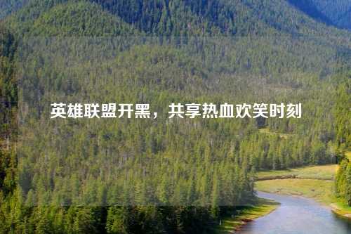 英雄联盟开黑，共享热血欢笑时刻