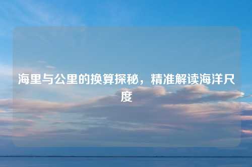 海里与公里的换算探秘，精准解读海洋尺度
