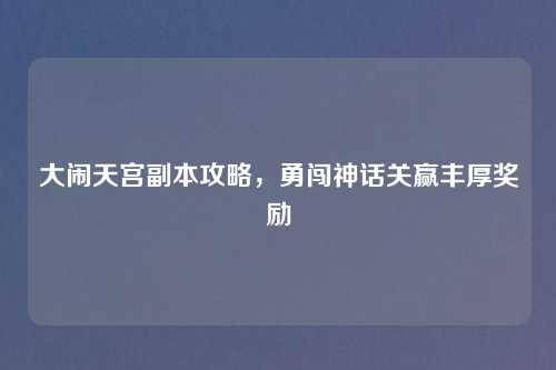 大闹天宫副本攻略，勇闯神话关赢丰厚奖励