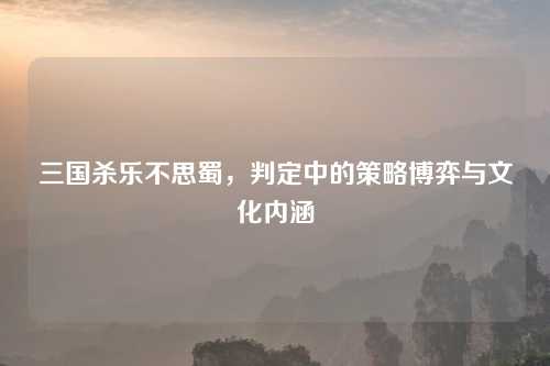 三国杀乐不思蜀，判定中的策略博弈与文化内涵