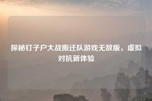 探秘钉子户大战搬迁队游戏无敌版，虚拟对抗新体验