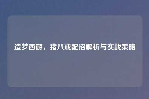 造梦西游，猪八戒配招解析与实战策略
