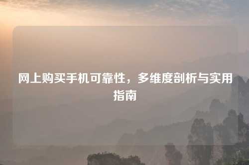 网上购买手机可靠性，多维度剖析与实用指南