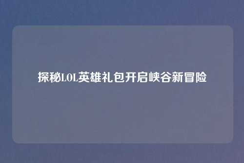 探秘LOL英雄礼包开启峡谷新冒险