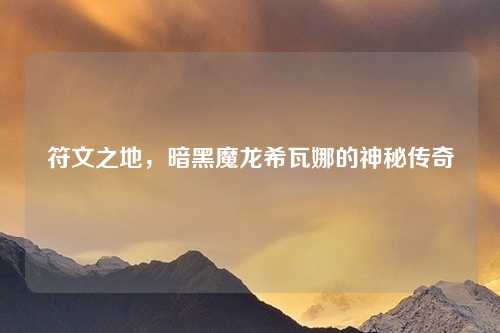符文之地，暗黑魔龙希瓦娜的神秘传奇