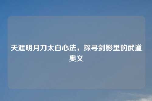 天涯明月刀太白心法，探寻剑影里的武道奥义
