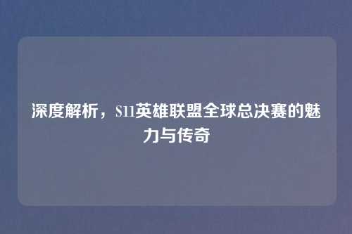 深度解析，S11英雄联盟全球总决赛的魅力与传奇