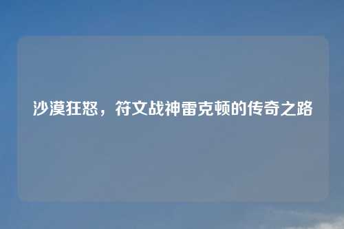沙漠狂怒，符文战神雷克顿的传奇之路