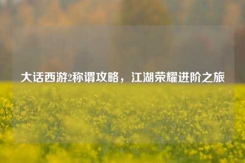 大话西游2称谓攻略，江湖荣耀进阶之旅