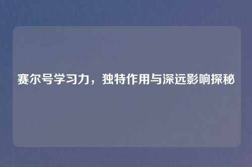 赛尔号学习力，独特作用与深远影响探秘
