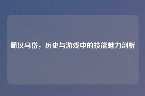 蜀汉马岱，历史与游戏中的技能魅力剖析