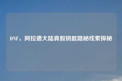 DNF，阿拉德大陆真假钥匙隐秘线索探秘
