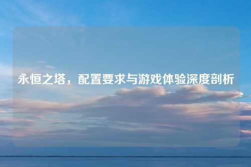 永恒之塔，配置要求与游戏体验深度剖析