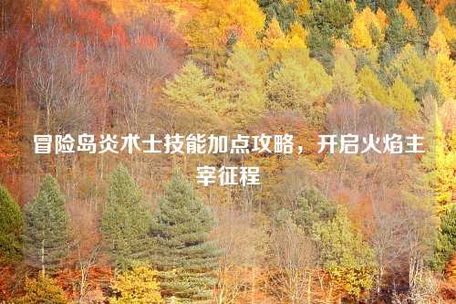 冒险岛炎术士技能加点攻略，开启火焰主宰征程