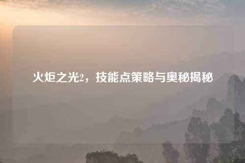 火炬之光2，技能点策略与奥秘揭秘