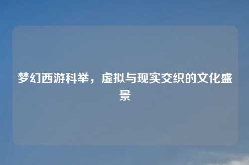 梦幻西游科举，虚拟与现实交织的文化盛景