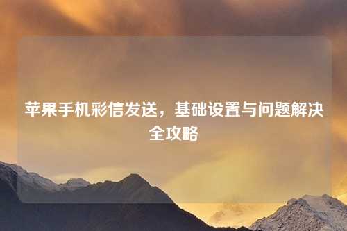苹果手机彩信发送，基础设置与问题解决全攻略