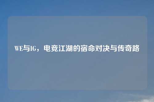 WE与IG，电竞江湖的宿命对决与传奇路
