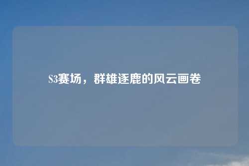 S3赛场，群雄逐鹿的风云画卷