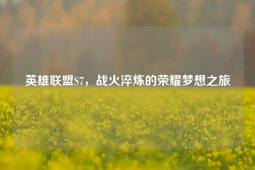 英雄联盟S7，战火淬炼的荣耀梦想之旅