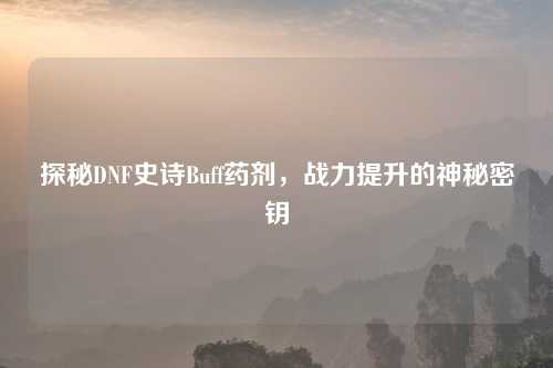 探秘DNF史诗Buff药剂，战力提升的神秘密钥