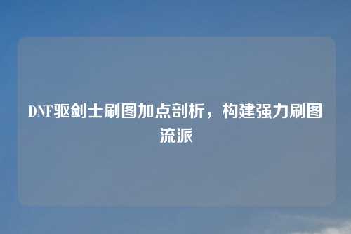 DNF驱剑士刷图加点剖析，构建强力刷图流派