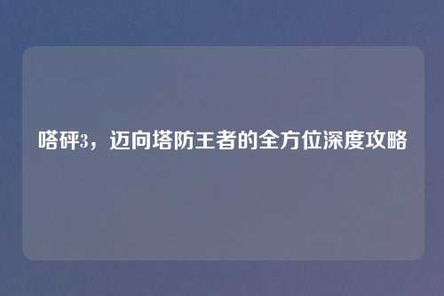 嗒砰3，迈向塔防王者的全方位深度攻略
