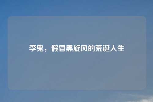 李鬼，假冒黑旋风的荒诞人生