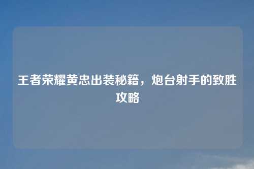 王者荣耀黄忠出装秘籍，炮台射手的致胜攻略