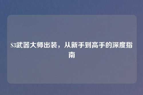 S3武器大师出装，从新手到高手的深度指南