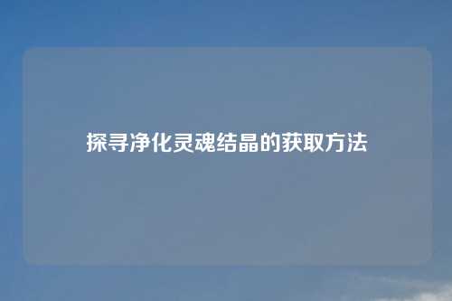 探寻净化灵魂结晶的获取方法