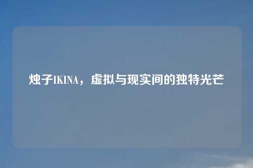 烛子IKINA，虚拟与现实间的独特光芒