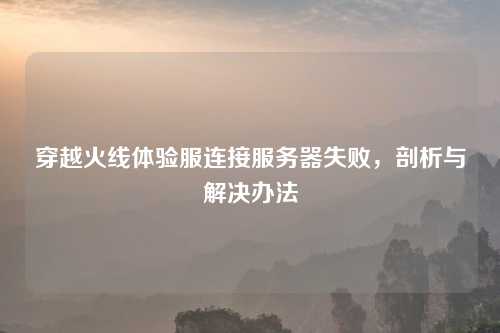 穿越火线体验服连接服务器失败，剖析与解决办法