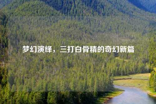 梦幻演绎，三打白骨精的奇幻新篇