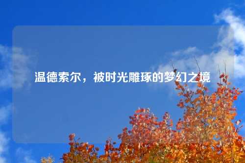 温德索尔，被时光雕琢的梦幻之境