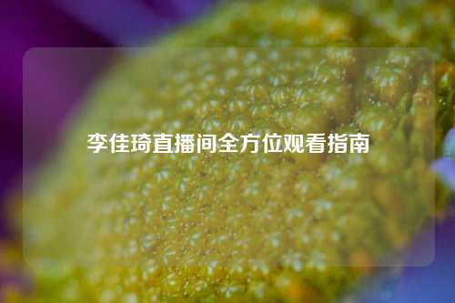 李佳琦直播间全方位观看指南