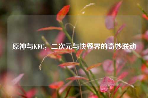 原神与KFC，二次元与快餐界的奇妙联动