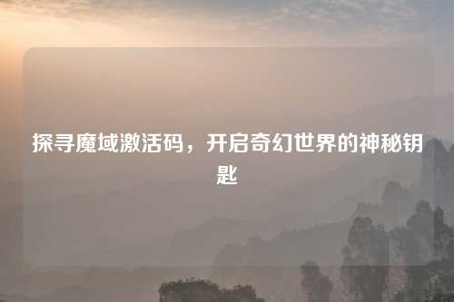 探寻魔域激活码，开启奇幻世界的神秘钥匙