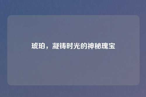 琥珀，凝铸时光的神秘瑰宝