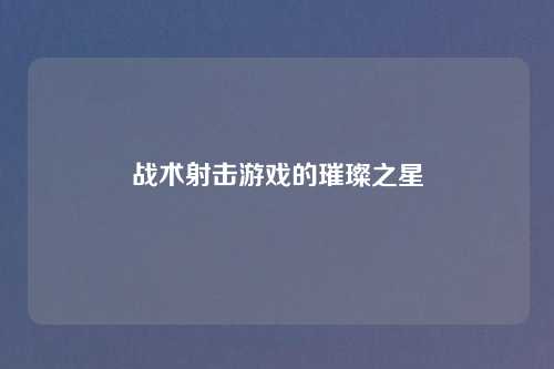 战术射击游戏的璀璨之星
