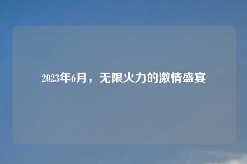 2023年6月，无限火力的激情盛宴