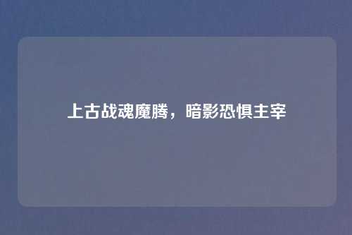 上古战魂魔腾，暗影恐惧主宰