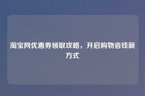 淘宝网优惠券领取攻略，开启购物省钱新方式