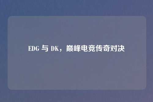EDG 与 DK，巅峰电竞传奇对决