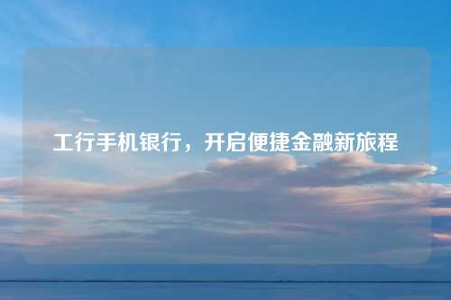 工行手机银行，开启便捷金融新旅程