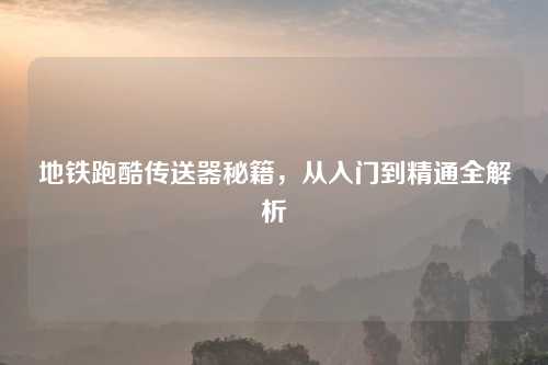 地铁跑酷传送器秘籍，从入门到精通全解析