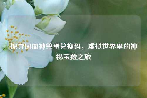 探寻凤凰神兽蛋兑换码，虚拟世界里的神秘宝藏之旅